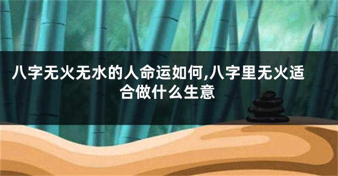 八字无火无水的人命运如何,八字里无火适合做什么生意