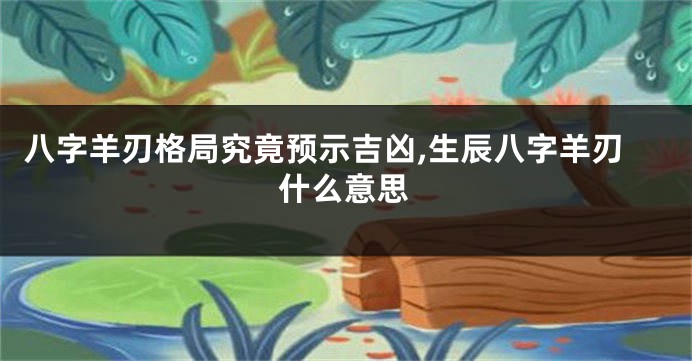 八字羊刃格局究竟预示吉凶,生辰八字羊刃什么意思
