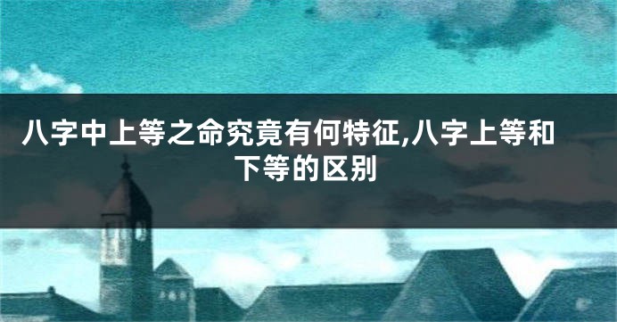 八字中上等之命究竟有何特征,八字上等和下等的区别