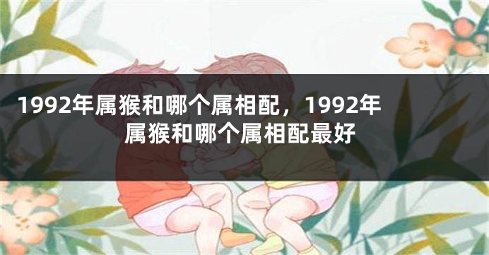 1992年属猴和哪个属相配，1992年属猴和哪个属相配最好