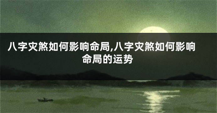 八字灾煞如何影响命局,八字灾煞如何影响命局的运势