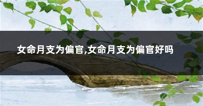 女命月支为偏官,女命月支为偏官好吗