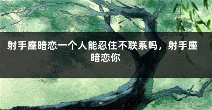 射手座暗恋一个人能忍住不联系吗，射手座暗恋你