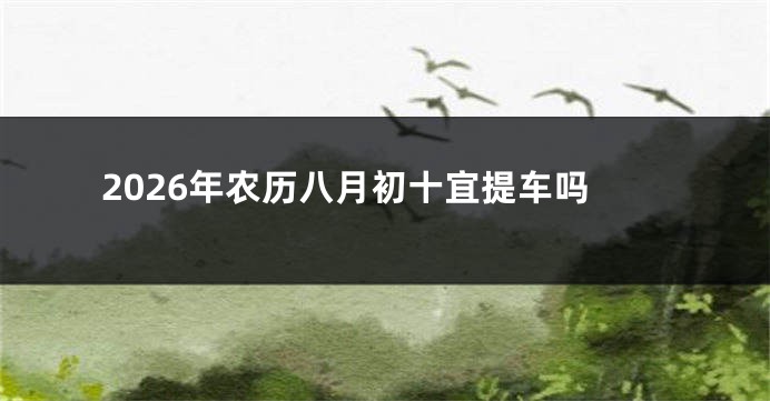 2026年农历八月初十宜提车吗