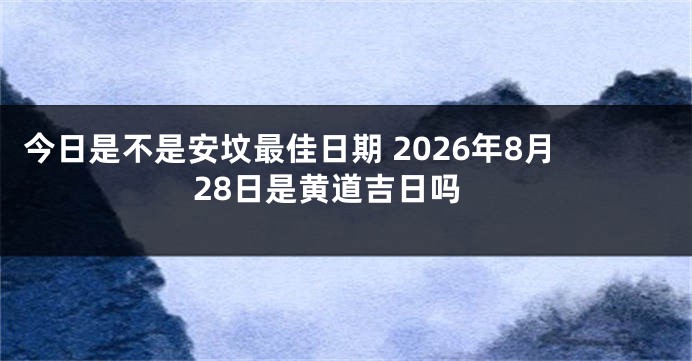 今日是不是安坟最佳日期 2026年8月28日是黄道吉日吗