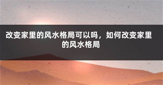 改变家里的风水格局可以吗,如何改变家里的风水格局
