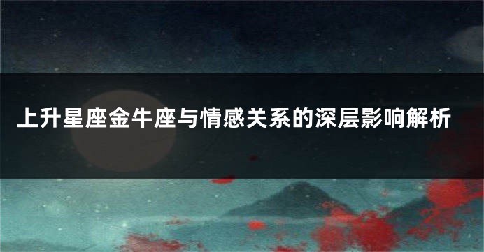 上升星座金牛座与情感关系的深层影响解析