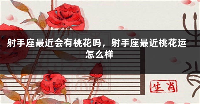 射手座最近会有桃花吗，射手座最近桃花运怎么样
