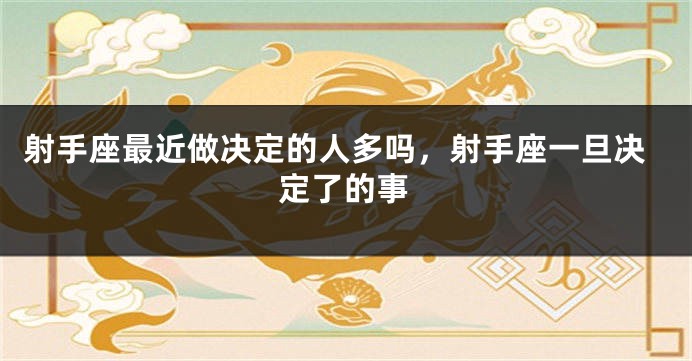 射手座最近做决定的人多吗，射手座一旦决定了的事