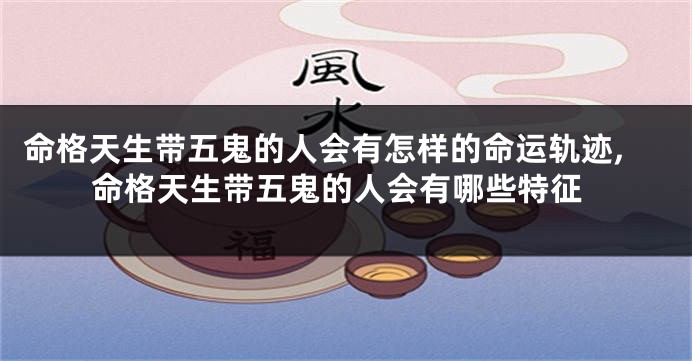 命格天生带五鬼的人会有怎样的命运轨迹,命格天生带五鬼的人会有哪些特征