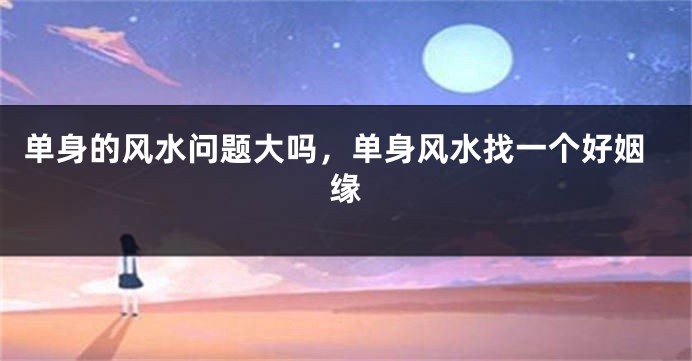 单身的风水问题大吗，单身风水找一个好姻缘