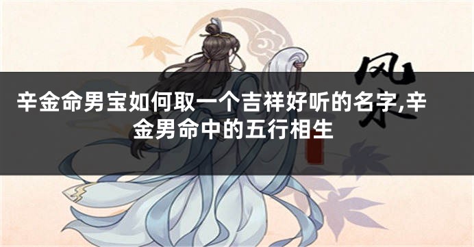 辛金命男宝如何取一个吉祥好听的名字,辛金男命中的五行相生