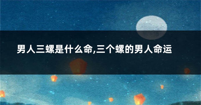 男人三螺是什么命,三个螺的男人命运