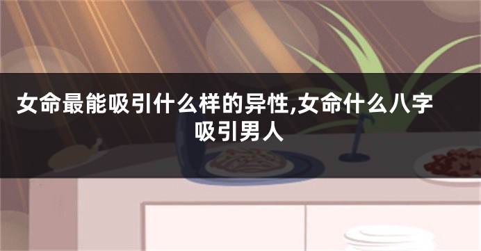 女命最能吸引什么样的异性,女命什么八字吸引男人