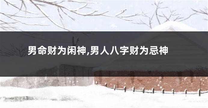 男命财为闲神,男人八字财为忌神