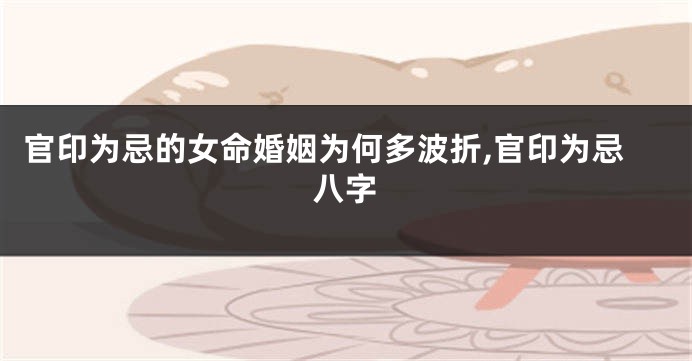 官印为忌的女命婚姻为何多波折,官印为忌八字