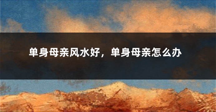 单身母亲风水好，单身母亲怎么办