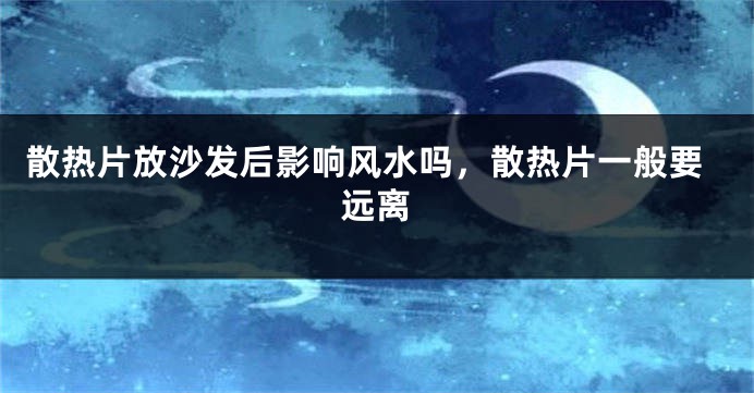 散热片放沙发后影响风水吗，散热片一般要远离