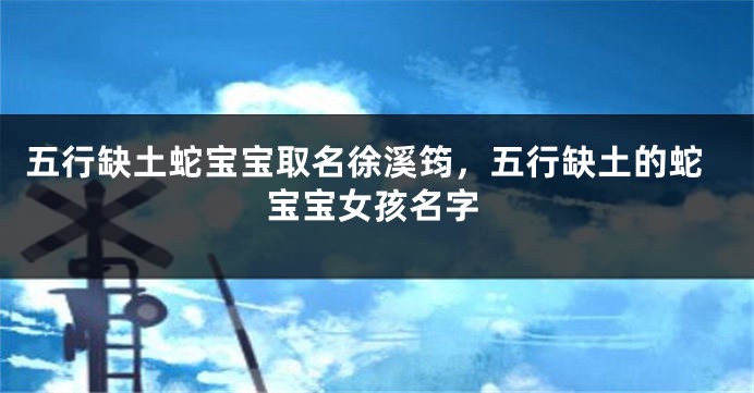 五行缺土蛇宝宝取名徐溪筠，五行缺土的蛇宝宝女孩名字