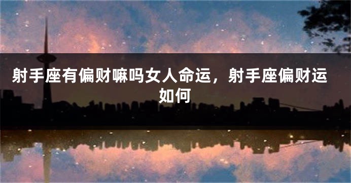 射手座有偏财嘛吗女人命运,射手座偏财运如何