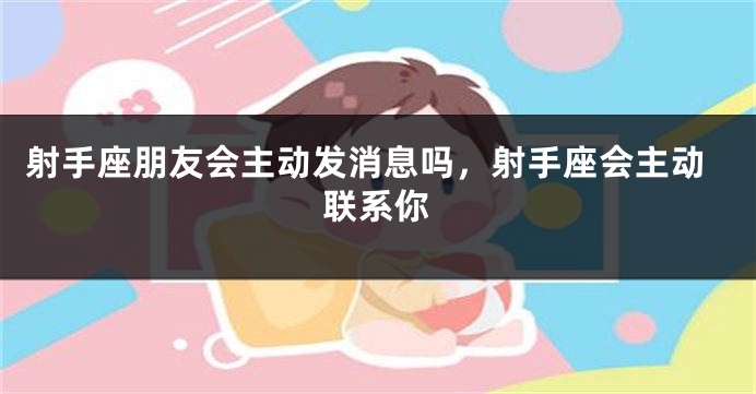 射手座朋友会主动发消息吗，射手座会主动联系你