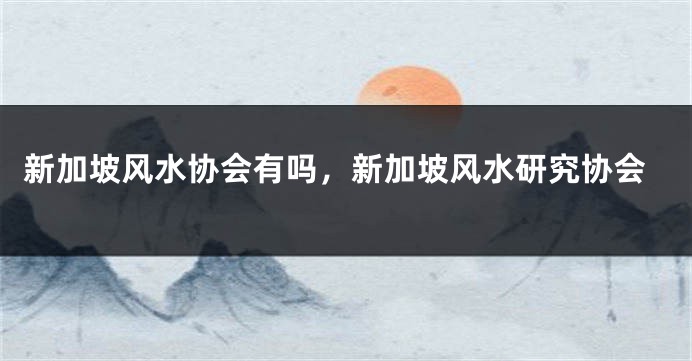 新加坡风水协会有吗，新加坡风水研究协会
