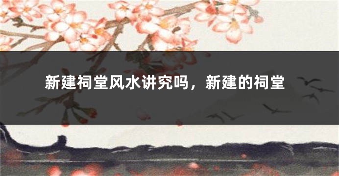 新建祠堂风水讲究吗，新建的祠堂