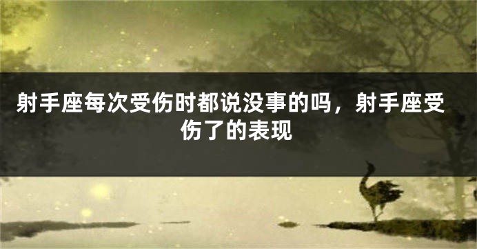 射手座每次受伤时都说没事的吗，射手座受伤了的表现