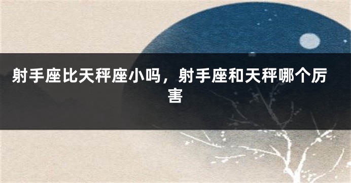 射手座比天秤座小吗，射手座和天秤哪个厉害