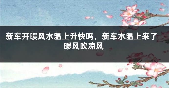 新车开暖风水温上升快吗，新车水温上来了暖风吹凉风