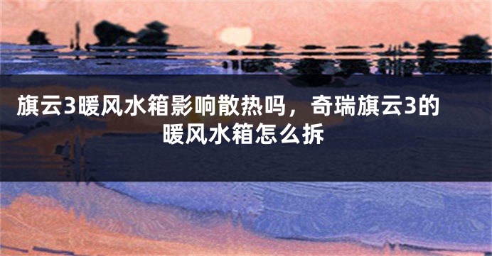 旗云3暖风水箱影响散热吗，奇瑞旗云3的暖风水箱怎么拆