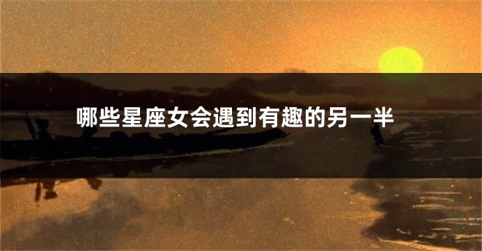 哪些星座女会遇到有趣的另一半