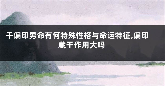 干偏印男命有何特殊性格与命运特征,偏印藏干作用大吗
