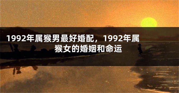 1992年属猴男最好婚配，1992年属猴女的婚姻和命运