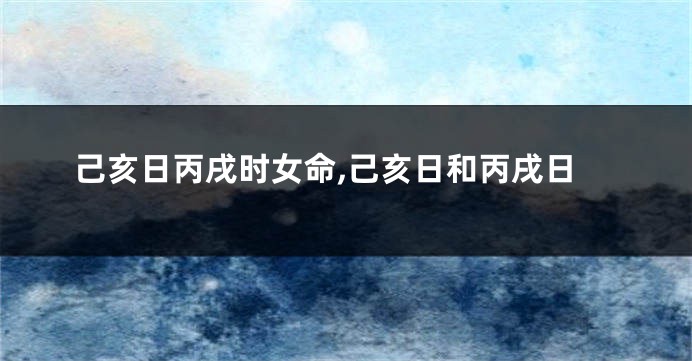 己亥日丙戌时女命,己亥日和丙戌日