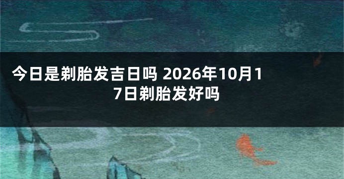 今日是剃胎发吉日吗 2026年10月17日剃胎发好吗