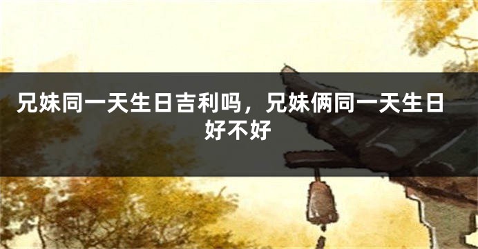 兄妹同一天生日吉利吗,兄妹俩同一天生日好不好