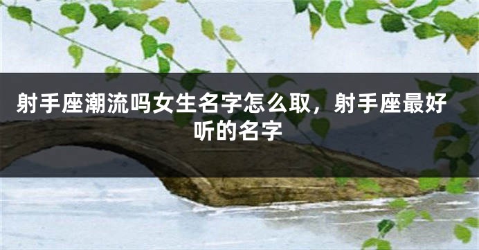 射手座潮流吗女生名字怎么取，射手座最好听的名字