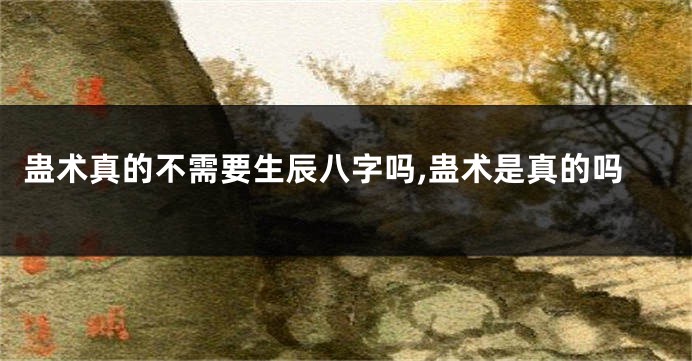 蛊术真的不需要生辰八字吗,蛊术是真的吗