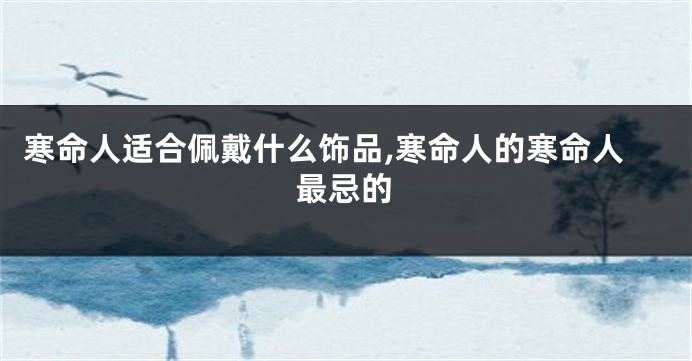 寒命人适合佩戴什么饰品,寒命人的寒命人最忌的