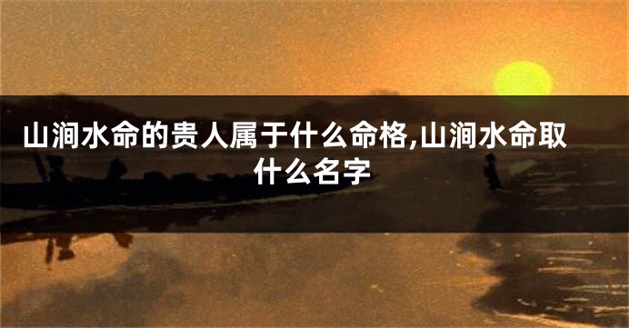 山涧水命的贵人属于什么命格,山涧水命取什么名字