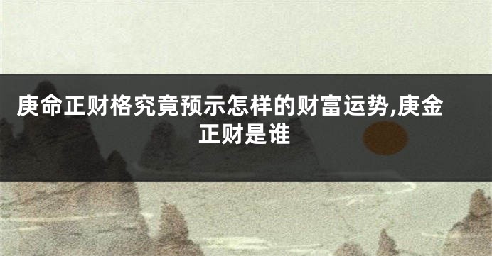 庚命正财格究竟预示怎样的财富运势,庚金正财是谁