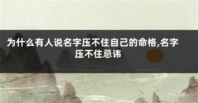 为什么有人说名字压不住自己的命格,名字压不住忌讳