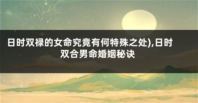 日时双禄的女命究竟有何特殊之处),日时双合男命婚姻秘诀