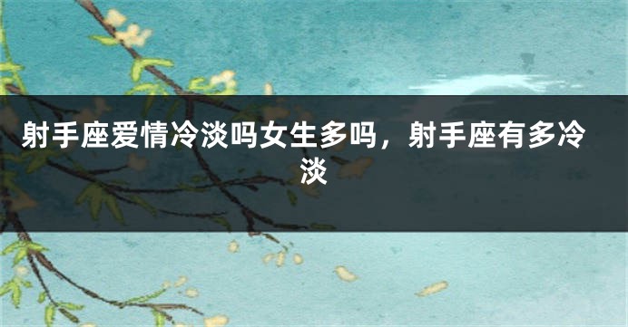 射手座爱情冷淡吗女生多吗，射手座有多冷淡
