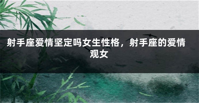 射手座爱情坚定吗女生性格，射手座的爱情观女