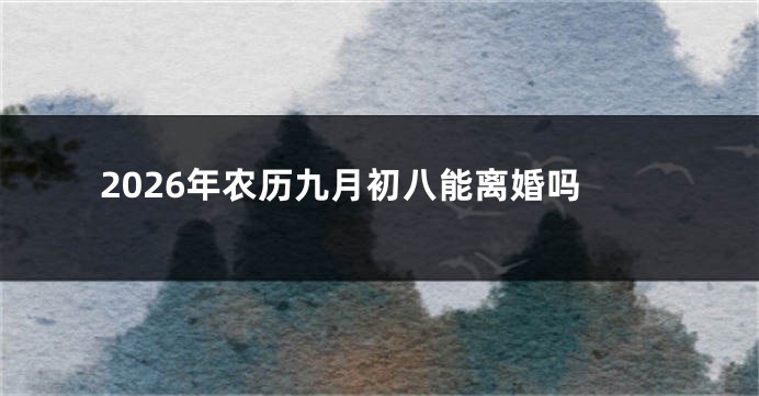 2026年农历九月初八能离婚吗