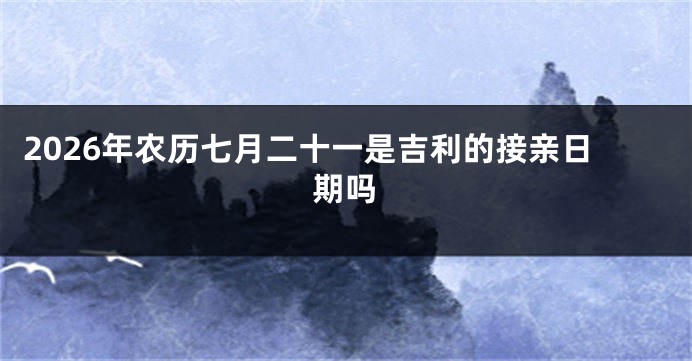 2026年农历七月二十一是吉利的接亲日期吗