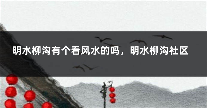 明水柳沟有个看风水的吗，明水柳沟社区