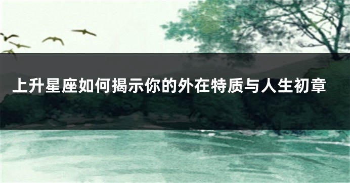 上升星座如何揭示你的外在特质与人生初章